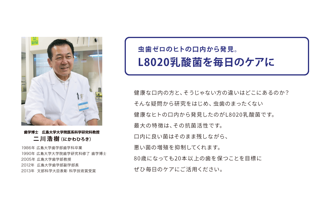 虫歯ゼロのヒトの口内から発⾒。L8020乳酸菌を毎⽇のケアに。歯学博士 広島大学大学院医系科学研究科教授　⼆川浩樹（にかわひろき）