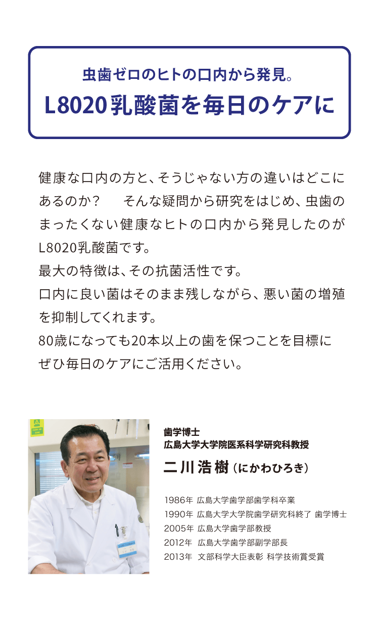 虫歯ゼロのヒトの口内から発⾒。L8020乳酸菌を毎⽇のケアに。歯学博士 広島大学大学院医系科学研究科教授　⼆川浩樹（にかわひろき）